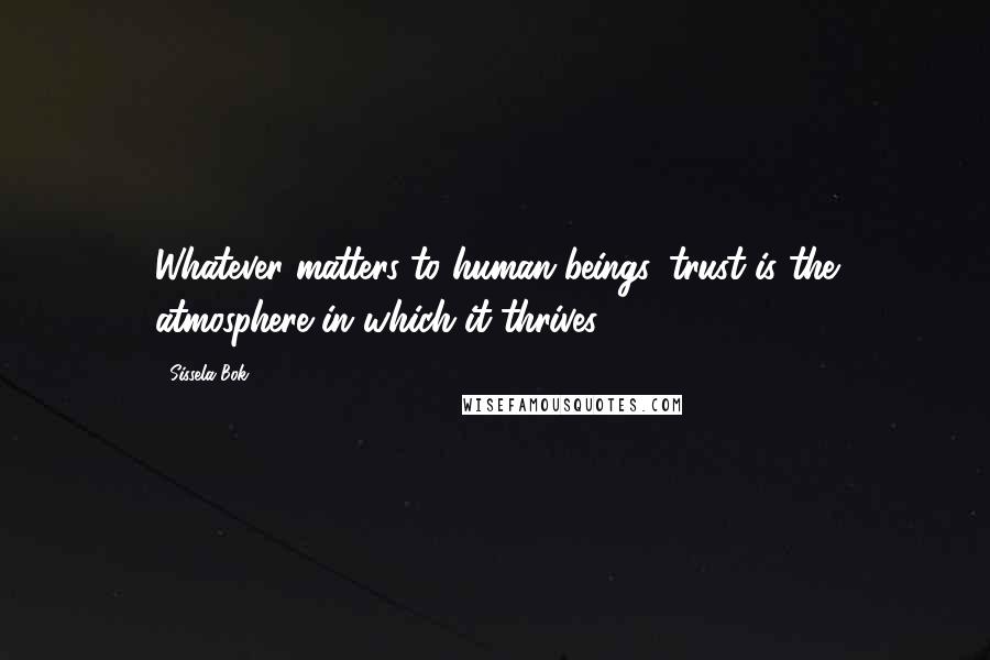 Sissela Bok Quotes: Whatever matters to human beings, trust is the atmosphere in which it thrives.