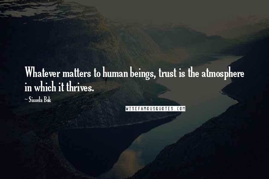 Sissela Bok Quotes: Whatever matters to human beings, trust is the atmosphere in which it thrives.