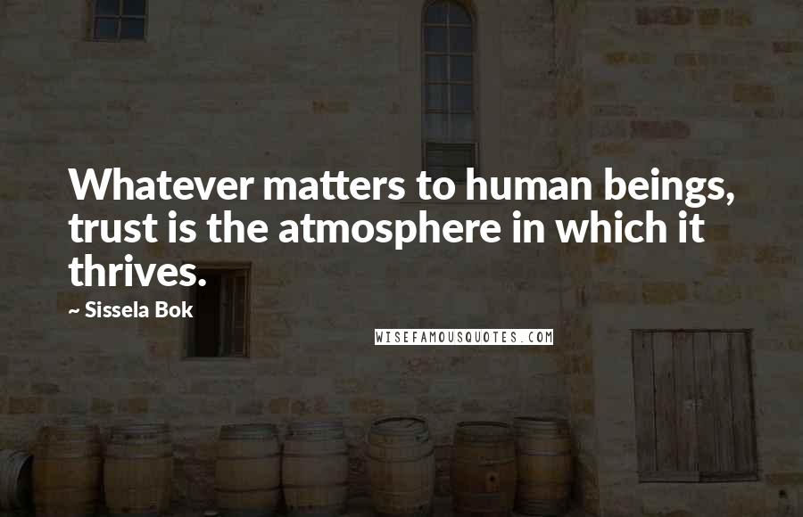 Sissela Bok Quotes: Whatever matters to human beings, trust is the atmosphere in which it thrives.