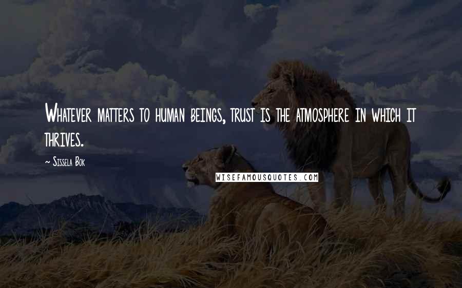 Sissela Bok Quotes: Whatever matters to human beings, trust is the atmosphere in which it thrives.