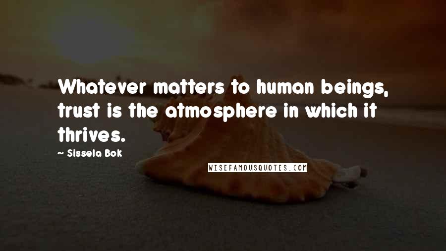 Sissela Bok Quotes: Whatever matters to human beings, trust is the atmosphere in which it thrives.