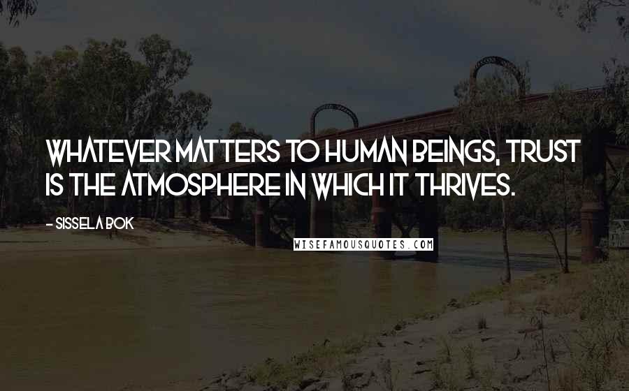 Sissela Bok Quotes: Whatever matters to human beings, trust is the atmosphere in which it thrives.