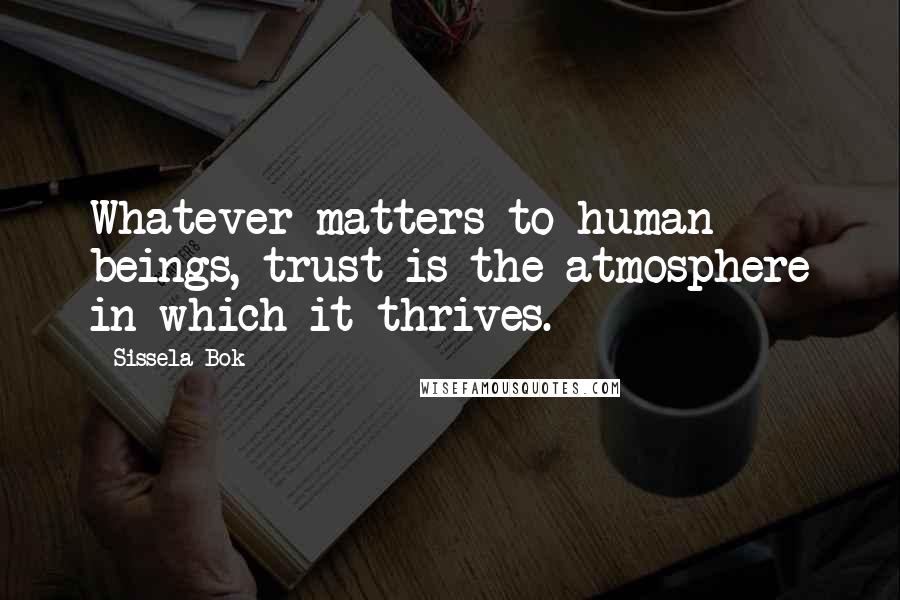 Sissela Bok Quotes: Whatever matters to human beings, trust is the atmosphere in which it thrives.