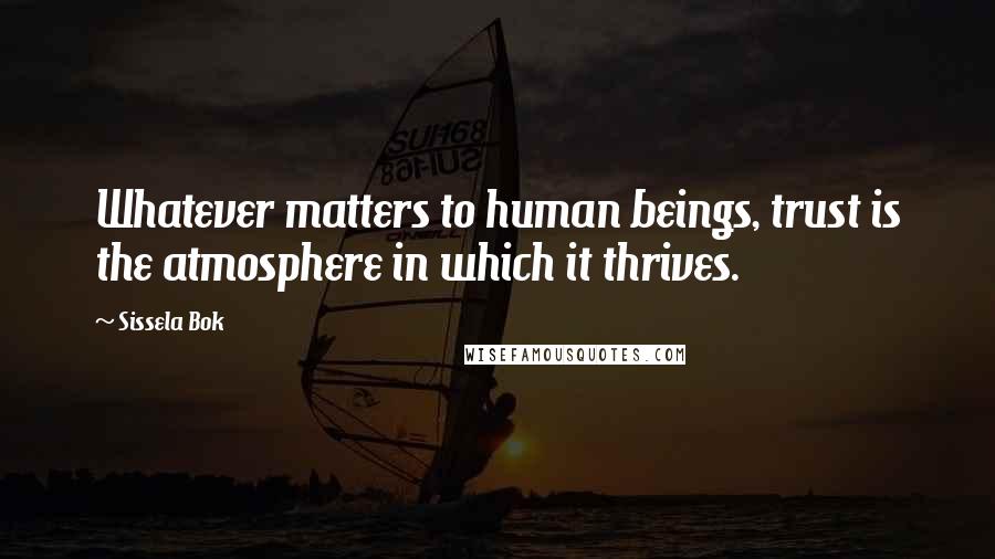 Sissela Bok Quotes: Whatever matters to human beings, trust is the atmosphere in which it thrives.
