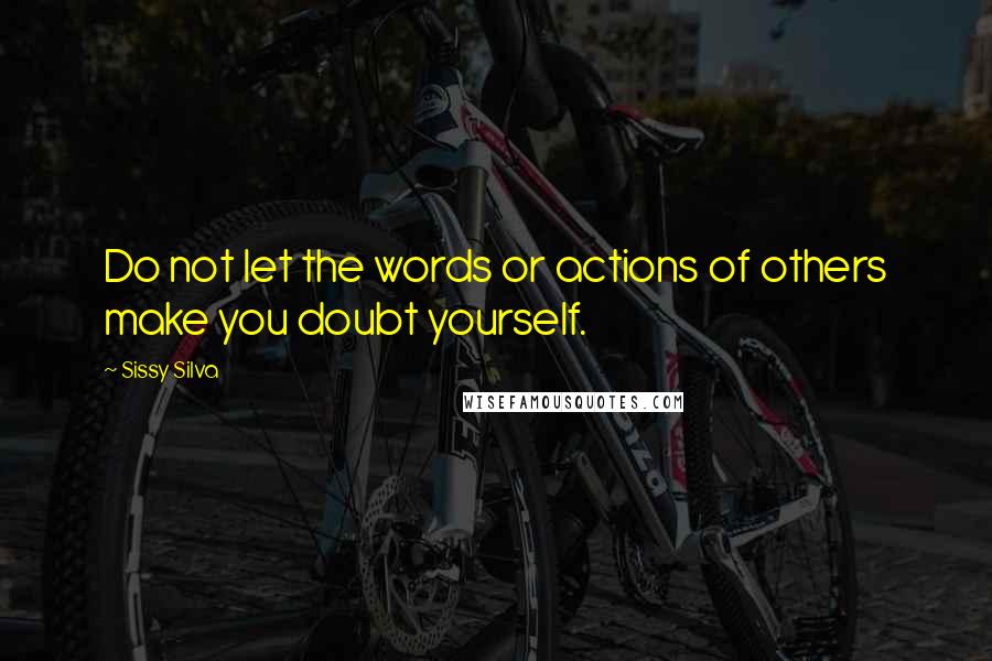 Sissy Silva Quotes: Do not let the words or actions of others make you doubt yourself.