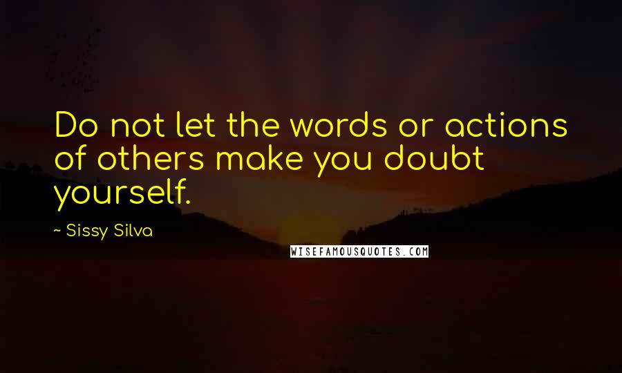 Sissy Silva Quotes: Do not let the words or actions of others make you doubt yourself.