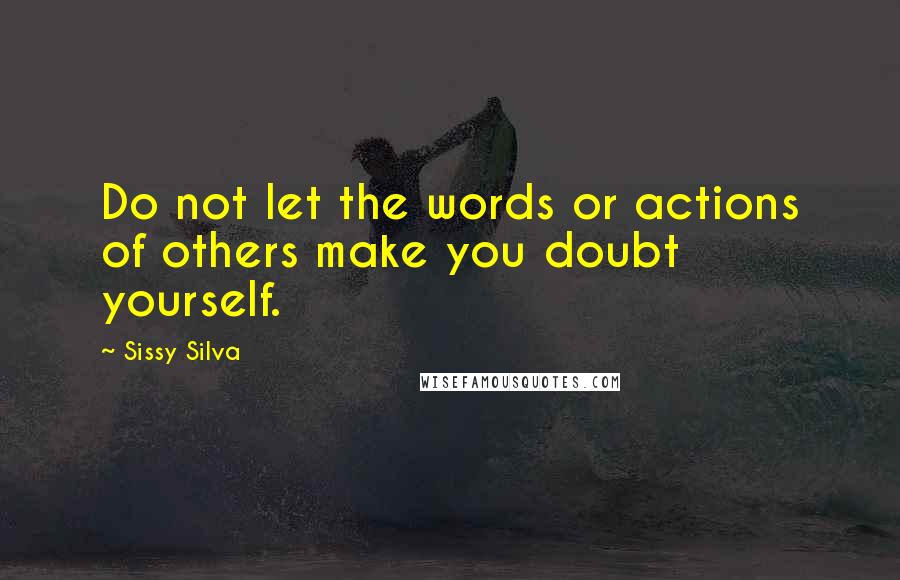 Sissy Silva Quotes: Do not let the words or actions of others make you doubt yourself.