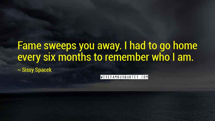 Sissy Spacek Quotes: Fame sweeps you away. I had to go home every six months to remember who I am.