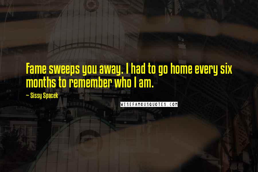 Sissy Spacek Quotes: Fame sweeps you away. I had to go home every six months to remember who I am.