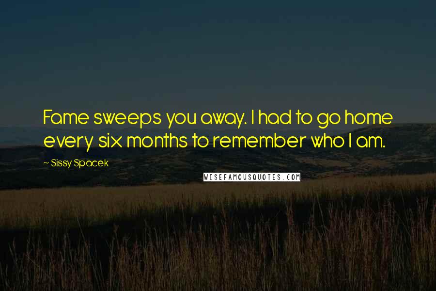 Sissy Spacek Quotes: Fame sweeps you away. I had to go home every six months to remember who I am.