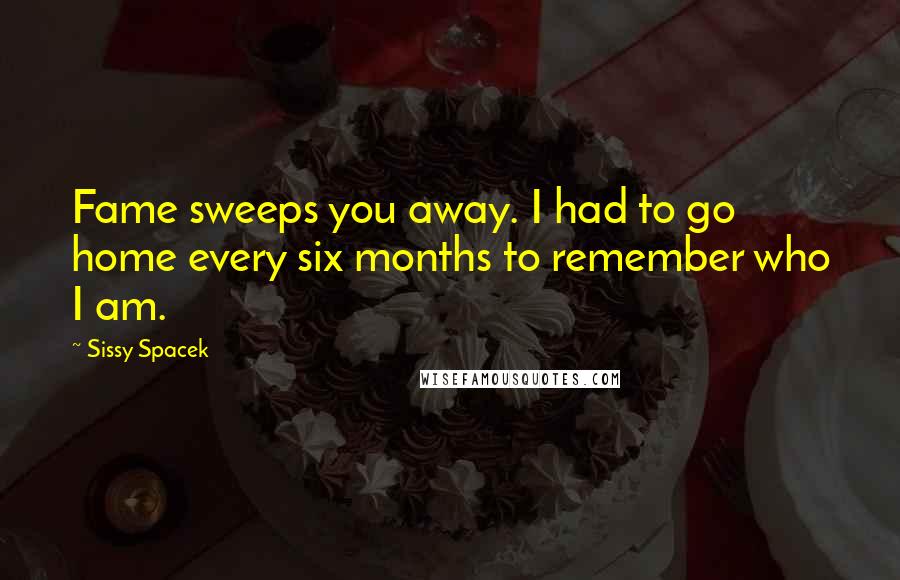 Sissy Spacek Quotes: Fame sweeps you away. I had to go home every six months to remember who I am.