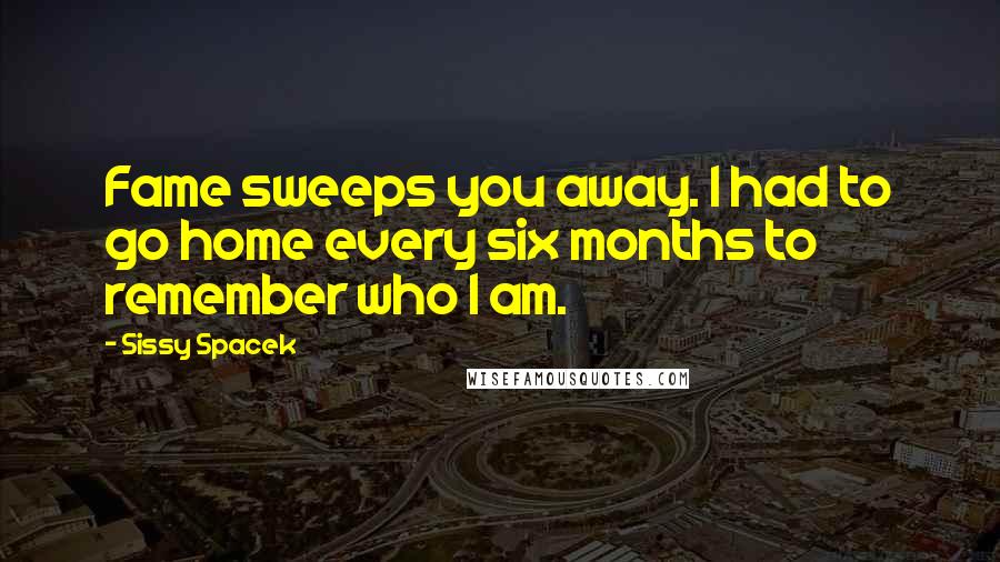 Sissy Spacek Quotes: Fame sweeps you away. I had to go home every six months to remember who I am.