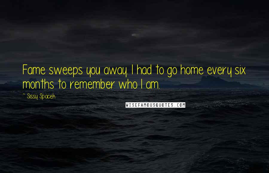 Sissy Spacek Quotes: Fame sweeps you away. I had to go home every six months to remember who I am.