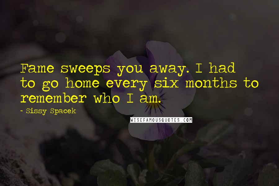 Sissy Spacek Quotes: Fame sweeps you away. I had to go home every six months to remember who I am.