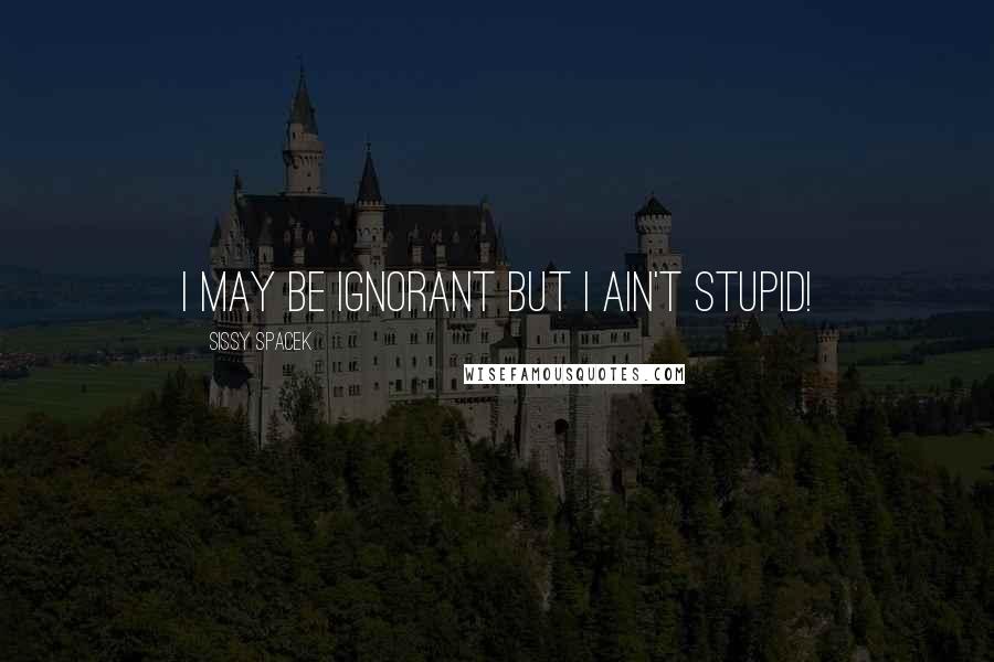 Sissy Spacek Quotes: I may be ignorant but I ain't stupid!