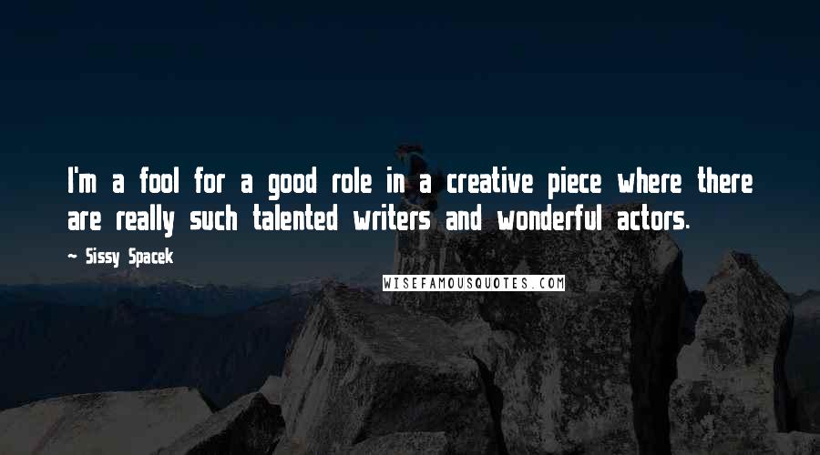 Sissy Spacek Quotes: I'm a fool for a good role in a creative piece where there are really such talented writers and wonderful actors.