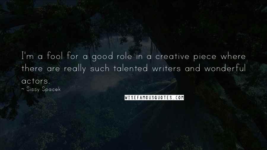 Sissy Spacek Quotes: I'm a fool for a good role in a creative piece where there are really such talented writers and wonderful actors.