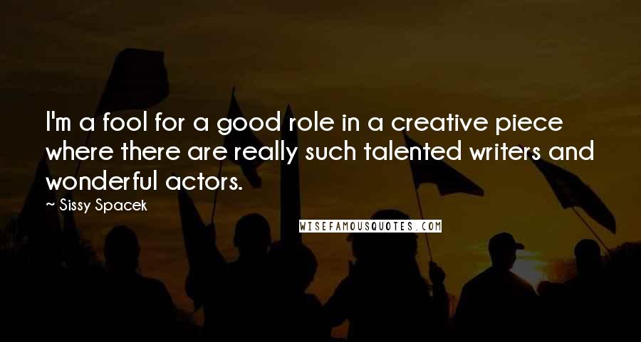 Sissy Spacek Quotes: I'm a fool for a good role in a creative piece where there are really such talented writers and wonderful actors.