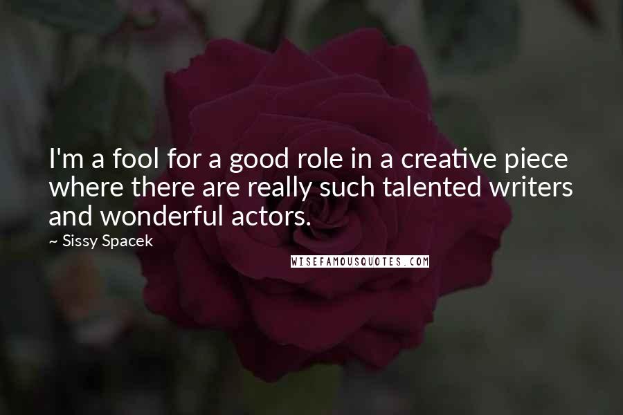 Sissy Spacek Quotes: I'm a fool for a good role in a creative piece where there are really such talented writers and wonderful actors.