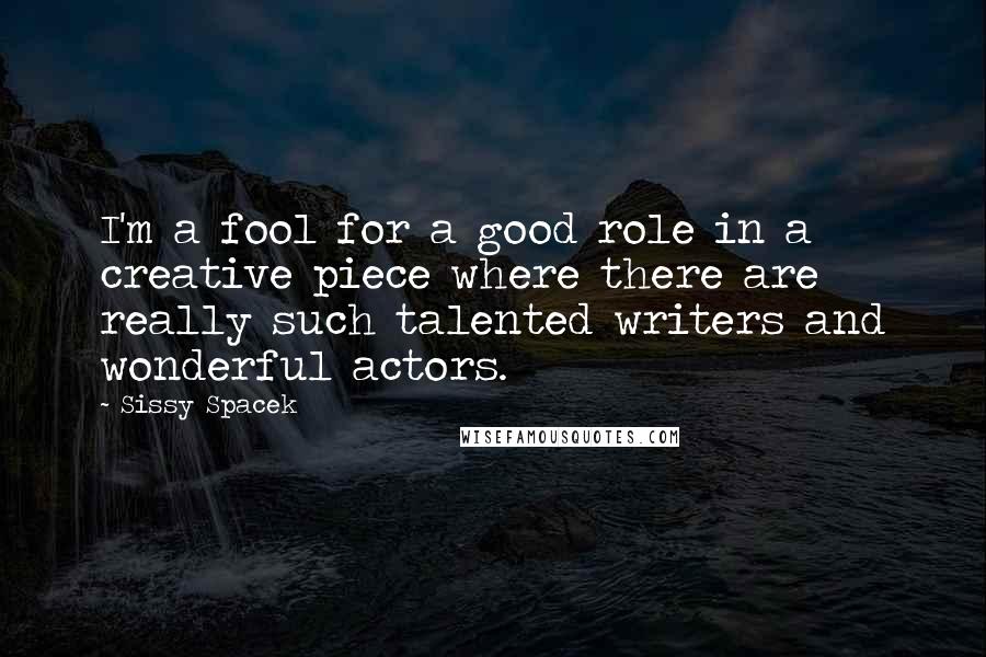 Sissy Spacek Quotes: I'm a fool for a good role in a creative piece where there are really such talented writers and wonderful actors.