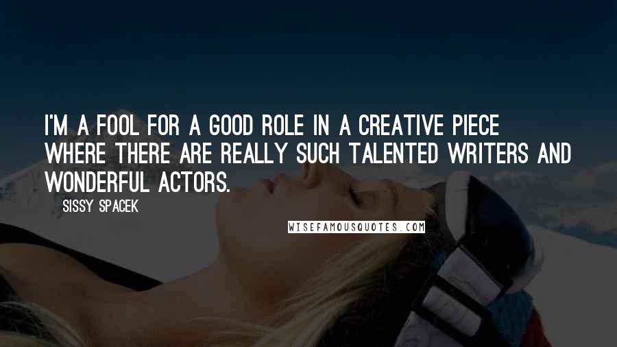 Sissy Spacek Quotes: I'm a fool for a good role in a creative piece where there are really such talented writers and wonderful actors.