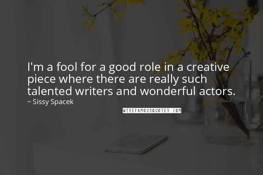 Sissy Spacek Quotes: I'm a fool for a good role in a creative piece where there are really such talented writers and wonderful actors.