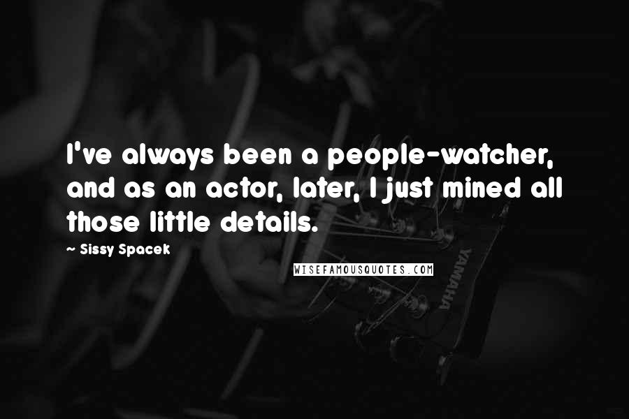 Sissy Spacek Quotes: I've always been a people-watcher, and as an actor, later, I just mined all those little details.