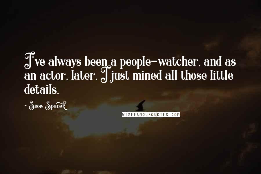 Sissy Spacek Quotes: I've always been a people-watcher, and as an actor, later, I just mined all those little details.