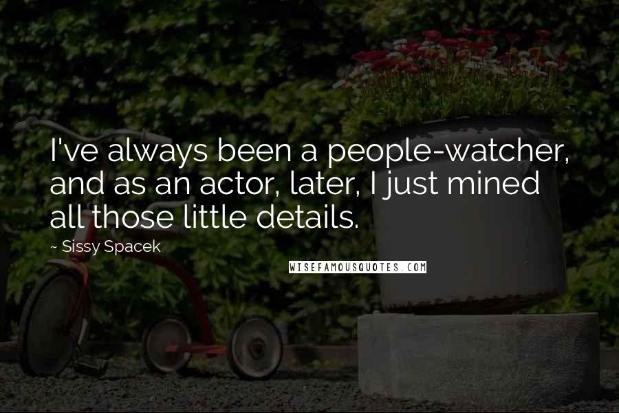 Sissy Spacek Quotes: I've always been a people-watcher, and as an actor, later, I just mined all those little details.