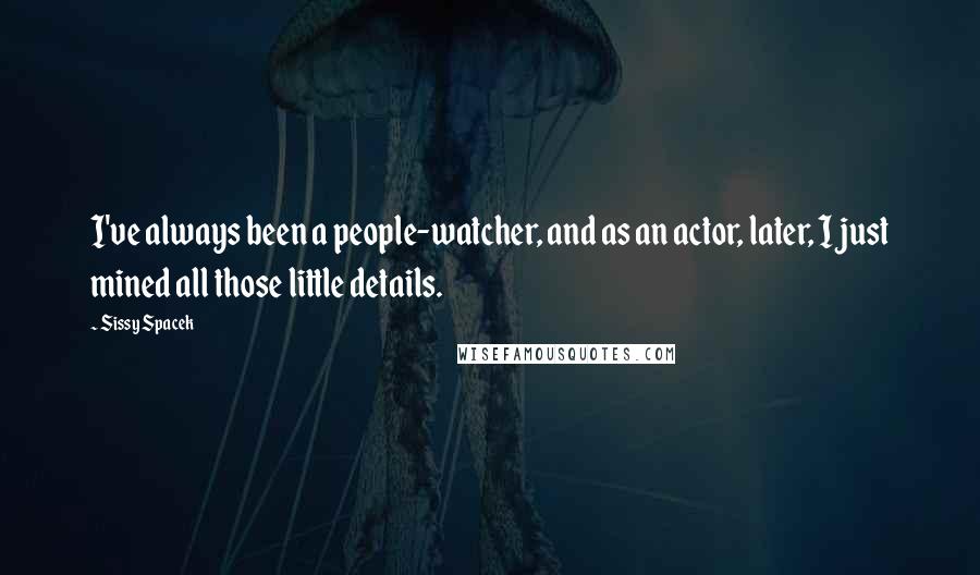 Sissy Spacek Quotes: I've always been a people-watcher, and as an actor, later, I just mined all those little details.