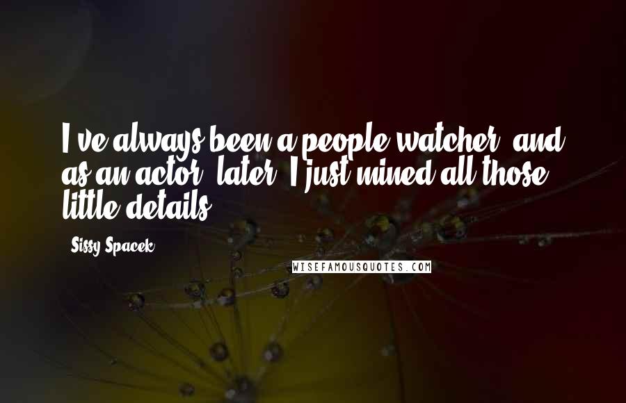 Sissy Spacek Quotes: I've always been a people-watcher, and as an actor, later, I just mined all those little details.