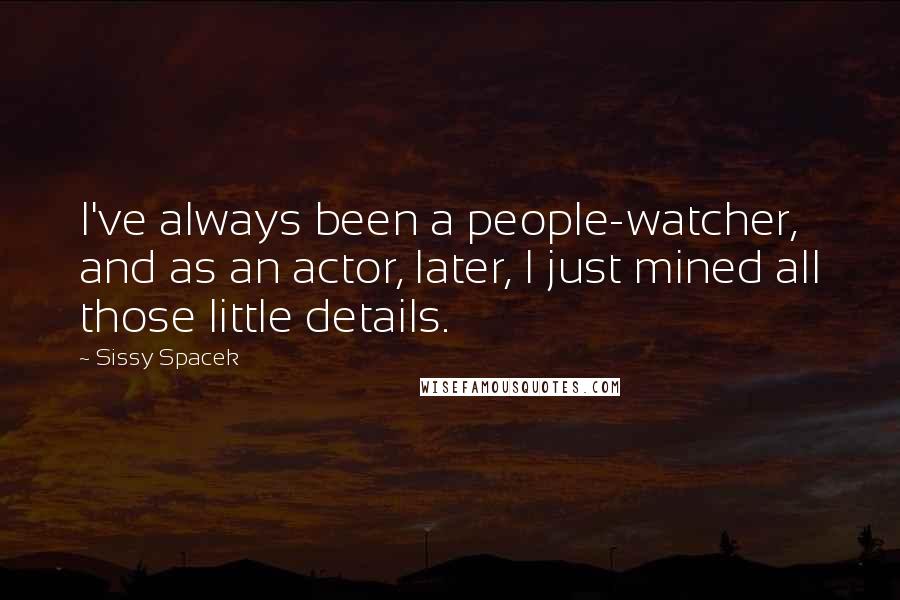 Sissy Spacek Quotes: I've always been a people-watcher, and as an actor, later, I just mined all those little details.