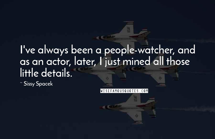 Sissy Spacek Quotes: I've always been a people-watcher, and as an actor, later, I just mined all those little details.