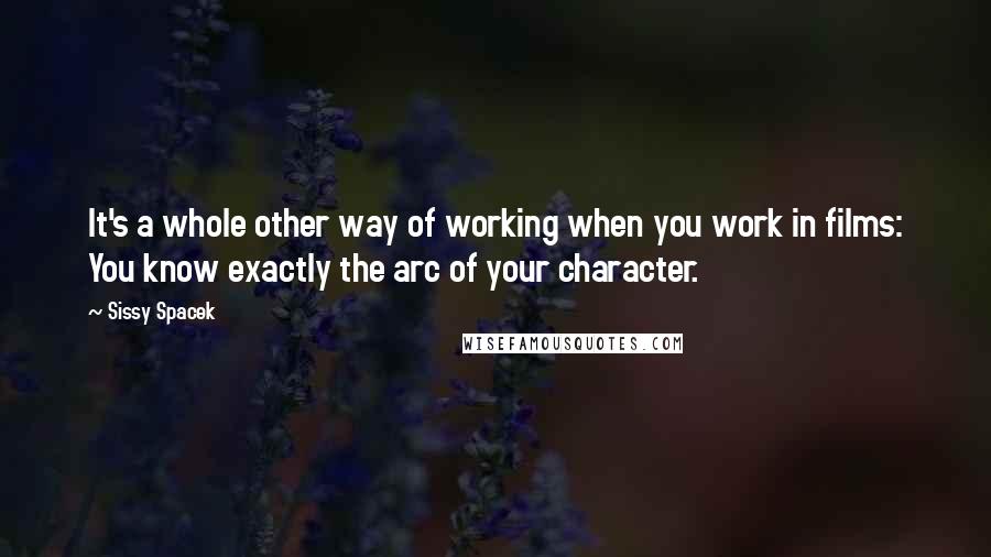 Sissy Spacek Quotes: It's a whole other way of working when you work in films: You know exactly the arc of your character.