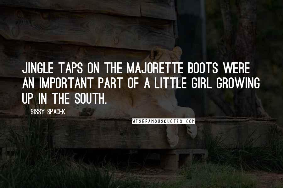 Sissy Spacek Quotes: Jingle taps on the majorette boots were an important part of a little girl growing up in the South.