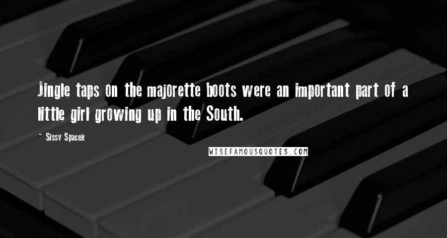 Sissy Spacek Quotes: Jingle taps on the majorette boots were an important part of a little girl growing up in the South.