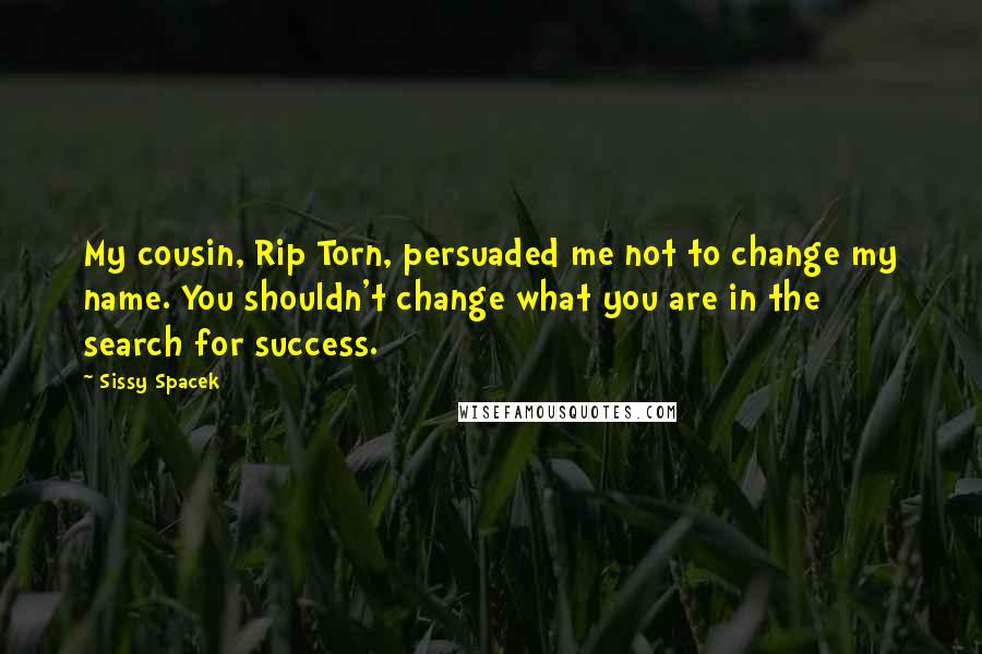 Sissy Spacek Quotes: My cousin, Rip Torn, persuaded me not to change my name. You shouldn't change what you are in the search for success.