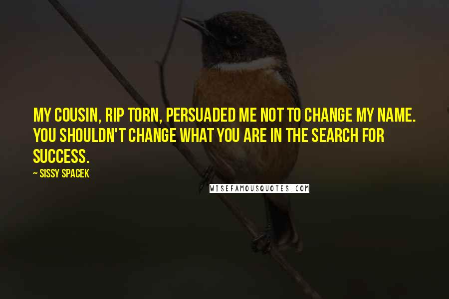 Sissy Spacek Quotes: My cousin, Rip Torn, persuaded me not to change my name. You shouldn't change what you are in the search for success.
