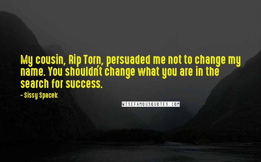 Sissy Spacek Quotes: My cousin, Rip Torn, persuaded me not to change my name. You shouldn't change what you are in the search for success.