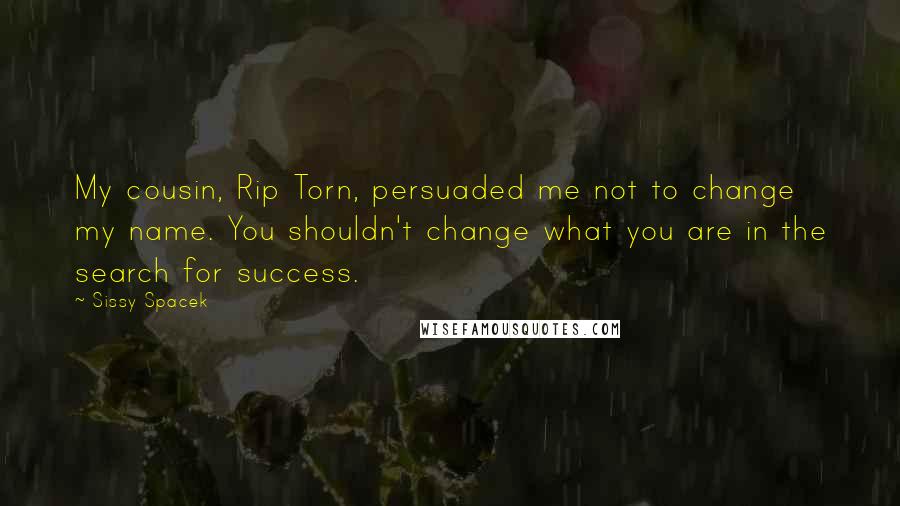 Sissy Spacek Quotes: My cousin, Rip Torn, persuaded me not to change my name. You shouldn't change what you are in the search for success.