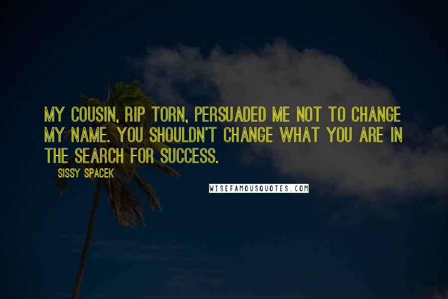 Sissy Spacek Quotes: My cousin, Rip Torn, persuaded me not to change my name. You shouldn't change what you are in the search for success.