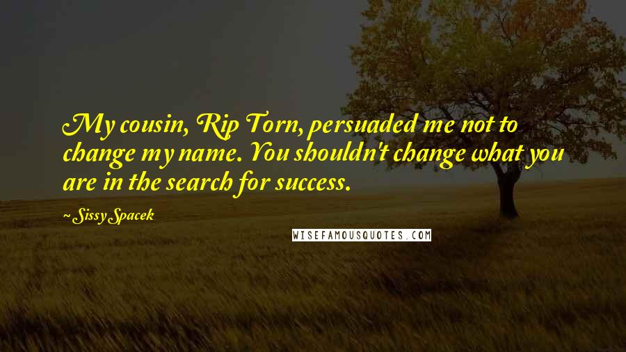 Sissy Spacek Quotes: My cousin, Rip Torn, persuaded me not to change my name. You shouldn't change what you are in the search for success.