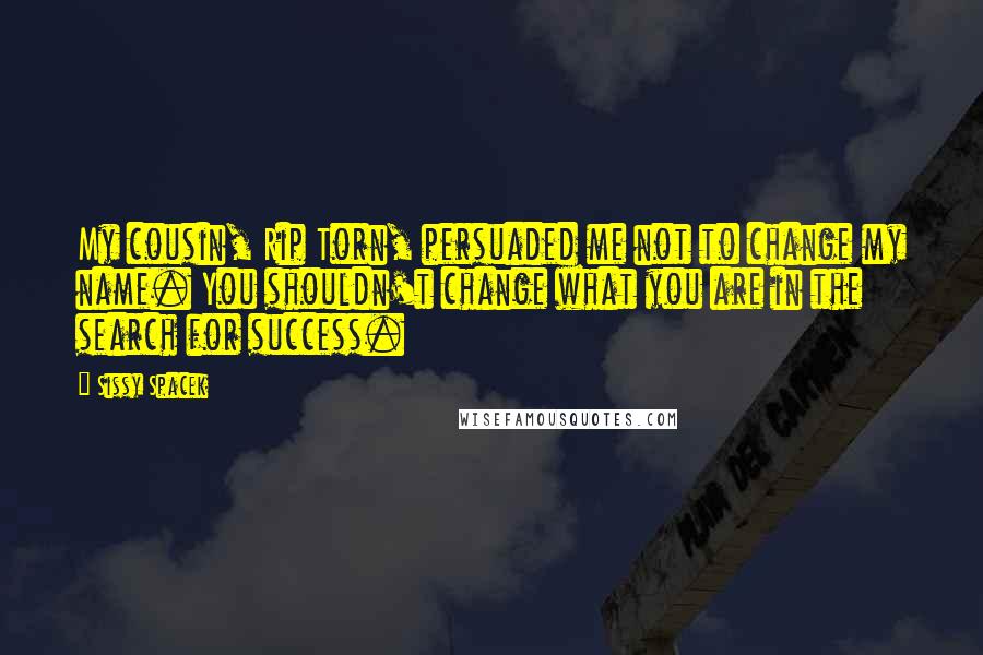 Sissy Spacek Quotes: My cousin, Rip Torn, persuaded me not to change my name. You shouldn't change what you are in the search for success.