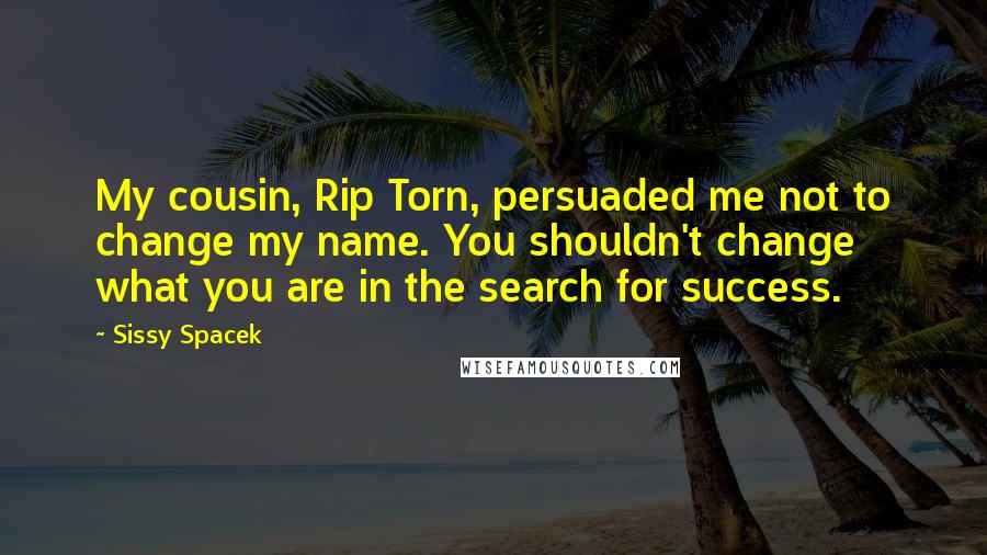 Sissy Spacek Quotes: My cousin, Rip Torn, persuaded me not to change my name. You shouldn't change what you are in the search for success.