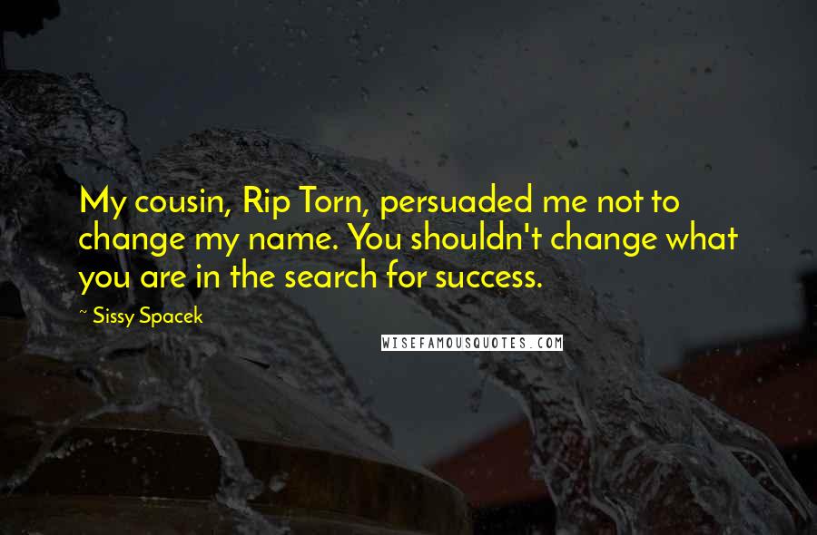 Sissy Spacek Quotes: My cousin, Rip Torn, persuaded me not to change my name. You shouldn't change what you are in the search for success.