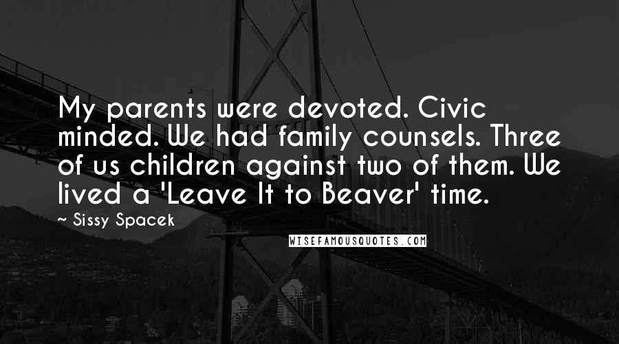 Sissy Spacek Quotes: My parents were devoted. Civic minded. We had family counsels. Three of us children against two of them. We lived a 'Leave It to Beaver' time.