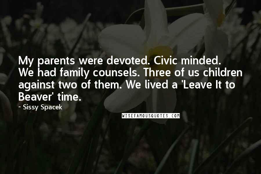 Sissy Spacek Quotes: My parents were devoted. Civic minded. We had family counsels. Three of us children against two of them. We lived a 'Leave It to Beaver' time.