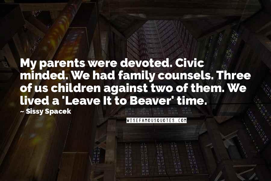 Sissy Spacek Quotes: My parents were devoted. Civic minded. We had family counsels. Three of us children against two of them. We lived a 'Leave It to Beaver' time.