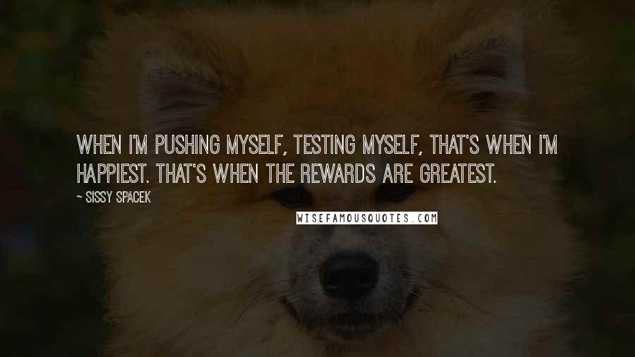 Sissy Spacek Quotes: When I'm pushing myself, testing myself, that's when I'm happiest. That's when the rewards are greatest.
