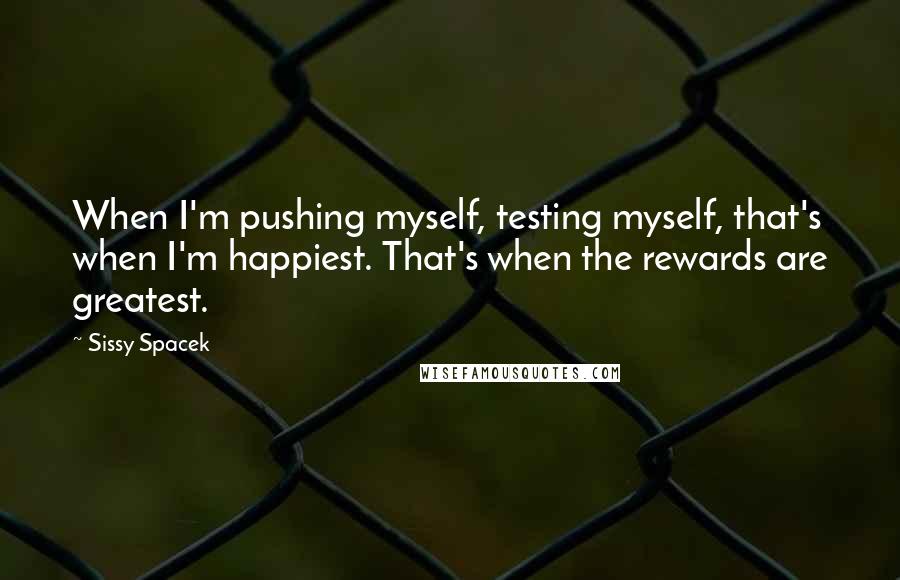 Sissy Spacek Quotes: When I'm pushing myself, testing myself, that's when I'm happiest. That's when the rewards are greatest.